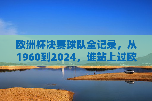 欧洲杯决赛球队全记录，从1960到2024，谁站上过欧洲之巅？欧洲杯决赛球队全记录（1960-2024），谁站上过欧洲之巅？