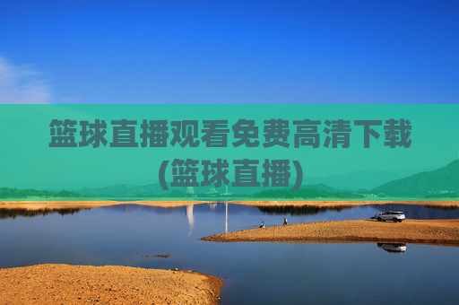 篮球直播观看免费高清下载(篮球直播)