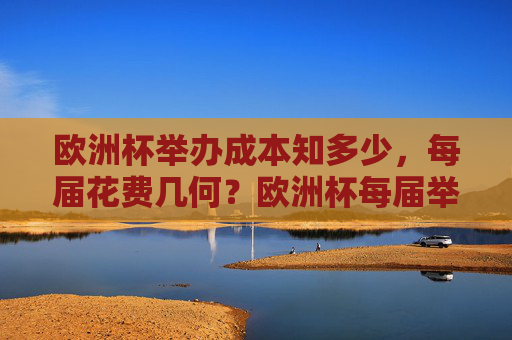 欧洲杯举办成本知多少,每届花费几何?欧洲杯每届举办成本几何?