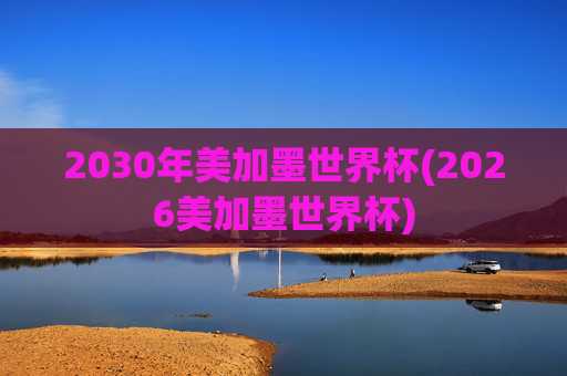 2030年美加墨世界杯(2026美加墨世界杯)