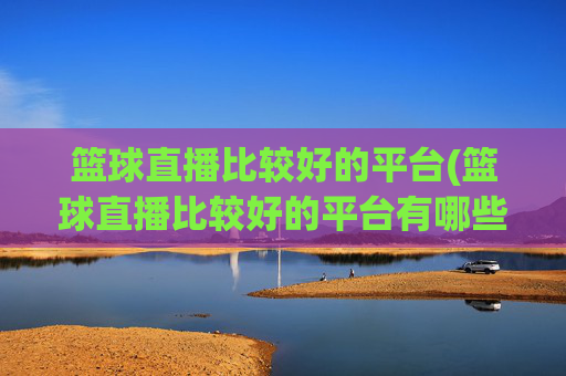 篮球直播比较好的平台(篮球直播比较好的平台有哪些)篮球直播好平台有哪些