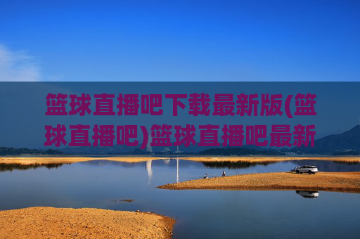 篮球直播吧下载最新版(篮球直播吧)篮球直播吧最新版下载