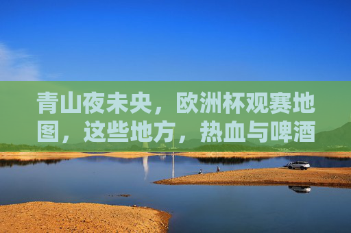 青山夜未央,欧洲杯观赛地图,这些地方,热血与啤酒齐飞!