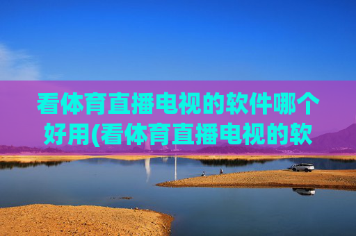 看体育直播电视的软件哪个好用(看体育直播电视的软件哪个好用点)体育直播电视软件哪个好用？