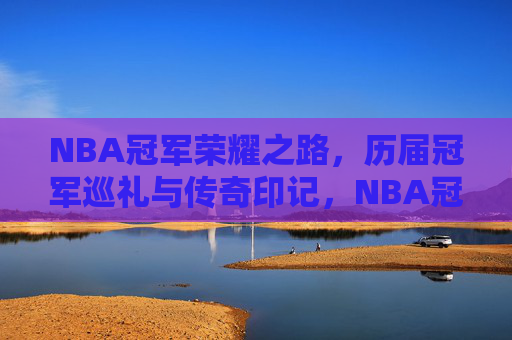 NBA冠军荣耀之路,历届冠军巡礼与传奇印记,NBA冠军荣耀之路,历届巡礼与传奇印记