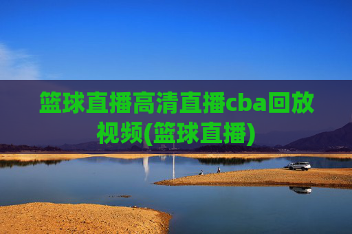 篮球直播高清直播cba回放视频(篮球直播)
