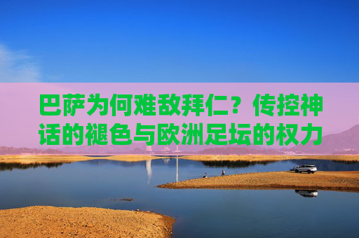 巴萨为何难敌拜仁?传控神话的褪色与欧洲足坛的权力更迭,巴萨难敌拜仁,传控神话褪色与欧洲足坛权力更迭