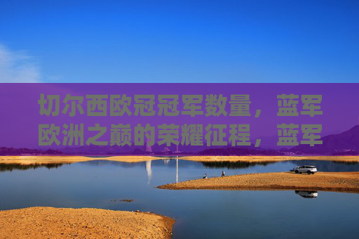 切尔西欧冠冠军数量，蓝军欧洲之巅的荣耀征程，蓝军欧洲之巅，切尔西欧冠荣耀征程