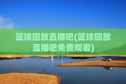 篮球回放直播吧(篮球回放直播吧免费观看)