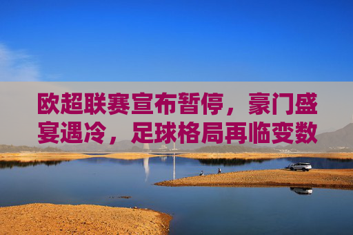 欧超联赛宣布暂停，豪门盛宴遇冷，足球格局再临变数？欧超联赛暂停，足球格局再临变数？