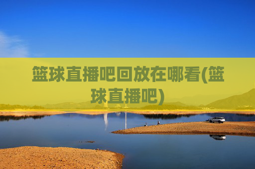篮球直播吧回放在哪看(篮球直播吧)