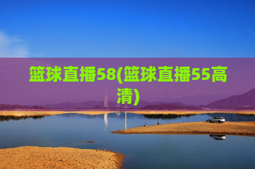 篮球直播58(篮球直播55高清)