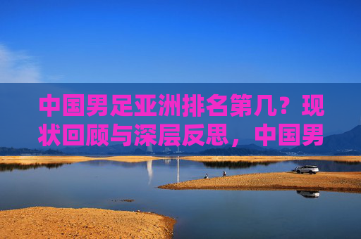 中国男足亚洲排名第几？现状回顾与深层反思，中国男足亚洲排名，现状回顾与深层反思