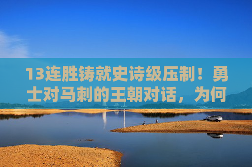 13连胜铸就史诗级压制!勇士对马刺的王朝对话,为何GDP时代也难破?13连胜铸就史诗级压制!勇士与马刺王朝对话,GDP时代为何难破?