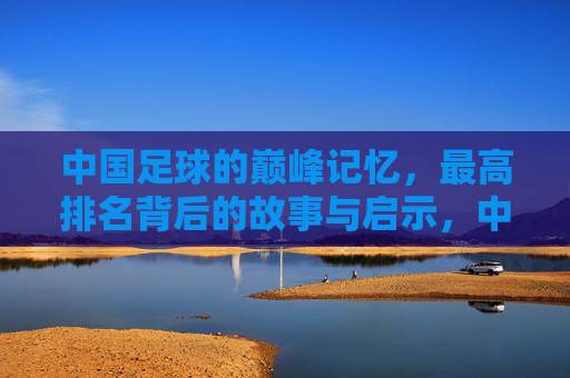 中国足球的巅峰记忆，最高排名背后的故事与启示，中国足球巅峰记忆，最高排名背后的故事与启示