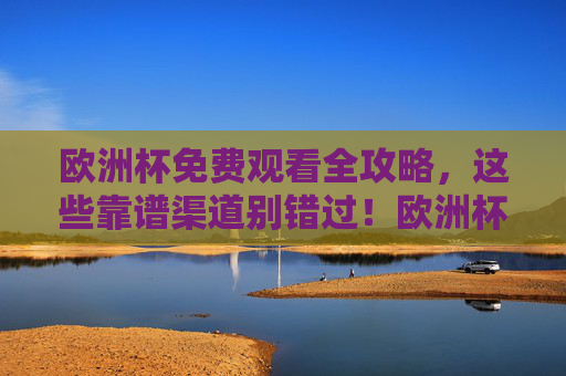 欧洲杯免费观看全攻略,这些靠谱渠道别错过!欧洲杯免费观看全攻略,靠谱渠道别错过