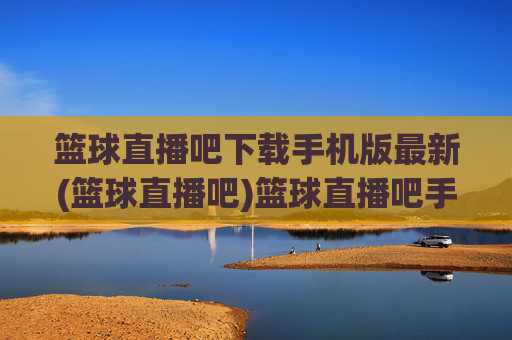 篮球直播吧下载手机版最新(篮球直播吧)篮球直播吧手机版最新下载