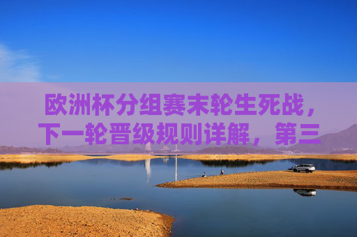 欧洲杯分组赛末轮生死战，下一轮晋级规则详解，第三名如何突围？欧洲杯分组赛末轮生死战，晋级规则详解与第三名突围攻略