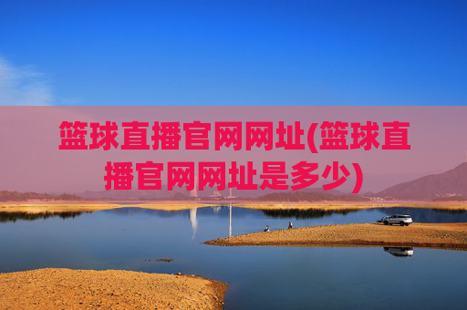 篮球直播官网网址(篮球直播官网网址是多少)