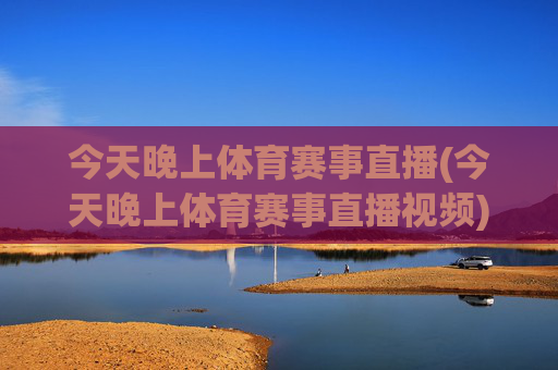 今天晚上体育赛事直播(今天晚上体育赛事直播视频)