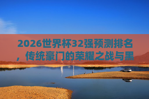 2026世界杯32强预测排名，传统豪门的荣耀之战与黑马突围之路，2026世界杯32强预测，传统豪门荣耀战与黑马突围路