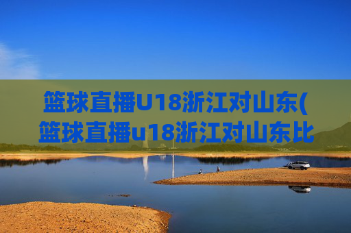 篮球直播U18浙江对山东(篮球直播u18浙江对山东比赛)