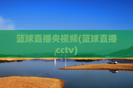 篮球直播央视频(篮球直播cctv)
