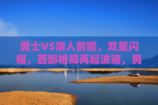 勇士VS湖人前瞻，双星闪耀，西部格局再起波澜，勇士VS湖人前瞻，双星对决，西部格局再起波澜