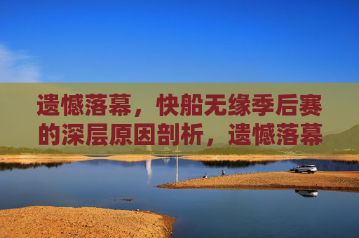 遗憾落幕，快船无缘季后赛的深层原因剖析，遗憾落幕，快船无缘季后赛的深层原因剖析