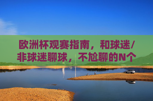 欧洲杯观赛指南,和球迷/非球迷聊球,不尬聊的N个技巧,欧洲杯观赛指南,与球迷/非球迷聊球不尬聊N技巧
