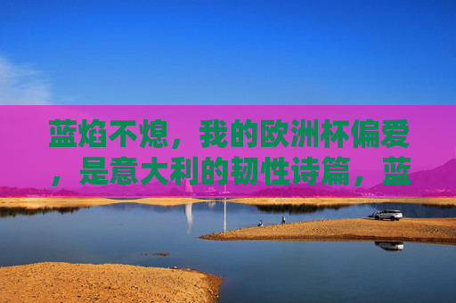 蓝焰不熄，我的欧洲杯偏爱，是意大利的韧性诗篇，蓝焰不熄，意大利的欧洲杯韧性诗篇
