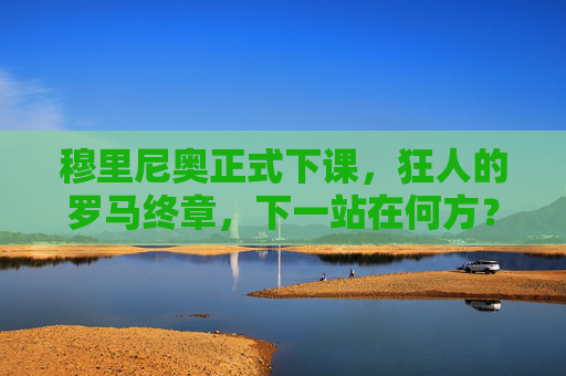 穆里尼奥正式下课,狂人的罗马终章,下一站在何方?