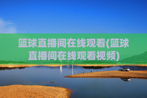 篮球直播间在线观看(篮球直播间在线观看视频)