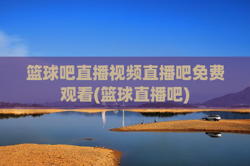 篮球吧直播视频直播吧免费观看(篮球直播吧)