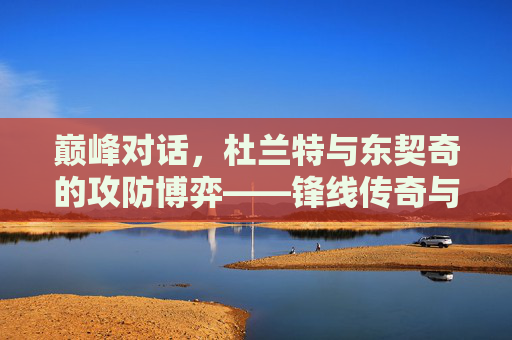 巅峰对话，杜兰特与东契奇的攻防博弈——锋线传奇与新王之争，杜兰特与东契奇巅峰攻防博弈，锋线传奇与新王之争