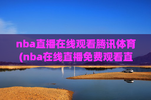 nba直播在线观看腾讯体育(nba在线直播免费观看直播)