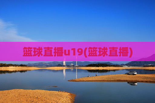 篮球直播u19(篮球直播)