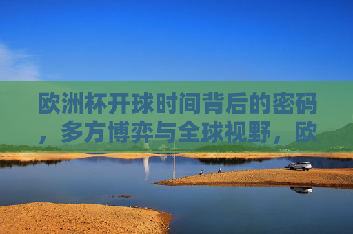 欧洲杯开球时间背后的密码,多方博弈与全球视野,欧洲杯开球时间,多方博弈下的全球视野密码
