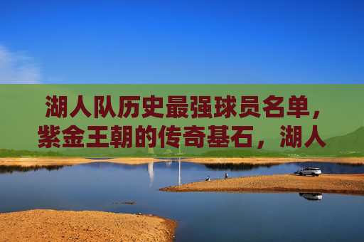 湖人队历史最强球员名单,紫金王朝的传奇基石,湖人队历史最强球员,紫金王朝的传奇基石
