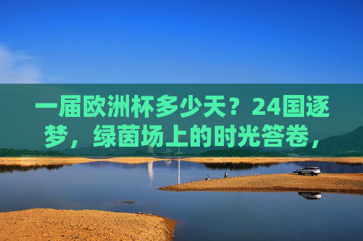 一届欧洲杯多少天？24国逐梦，绿茵场上的时光答卷，欧洲杯多少天？24国逐梦绿茵时光答卷