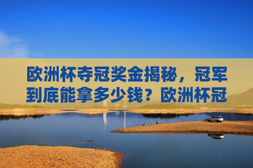 欧洲杯夺冠奖金揭秘，冠军到底能拿多少钱？欧洲杯冠军奖金揭秘，到底能拿多少钱？