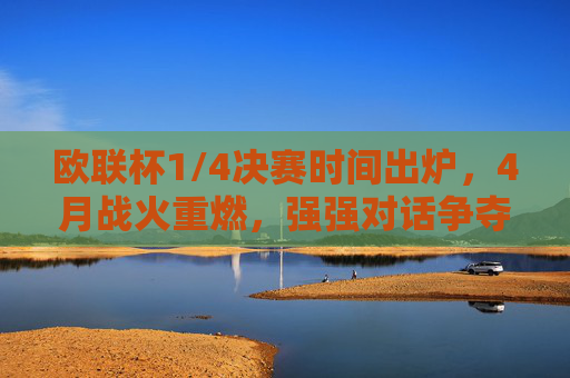 欧联杯1/4决赛时间出炉，4月战火重燃，强强对话争夺半决赛席位，欧联杯1/4决赛4月打响，强强对话争半决赛席