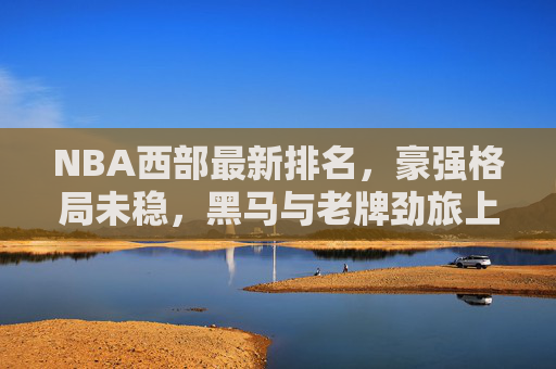 NBA西部最新排名，豪强格局未稳，黑马与老牌劲旅上演乱斗，NBA西部排名，豪强格局未稳，黑马老牌劲旅乱斗