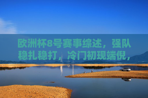 欧洲杯8号赛事综述,强队稳扎稳打,冷门初现端倪,欧洲杯8号综述,强队稳扎,冷门初现