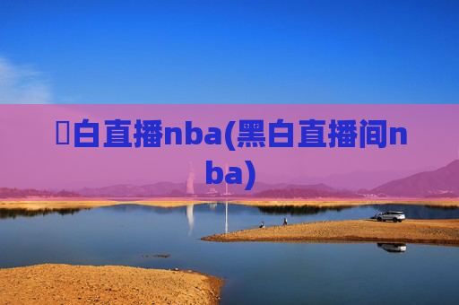 黒白直播nba(黑白直播间nba)