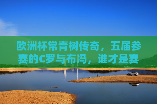 欧洲杯常青树传奇,五届参赛的C罗与布冯,谁才是赛场不老松?