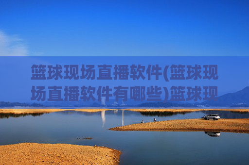 篮球现场直播软件(篮球现场直播软件有哪些)篮球现场直播软件有哪些