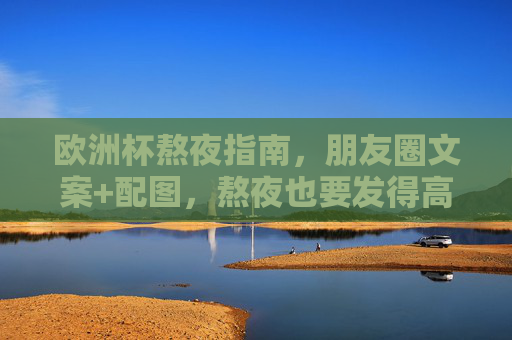 欧洲杯熬夜指南,朋友圈文案+配图,熬夜也要发得高级!欧洲杯熬夜高级朋友圈,文案+配图指南