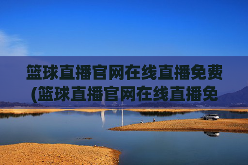 篮球直播官网在线直播免费(篮球直播官网在线直播免费观看)