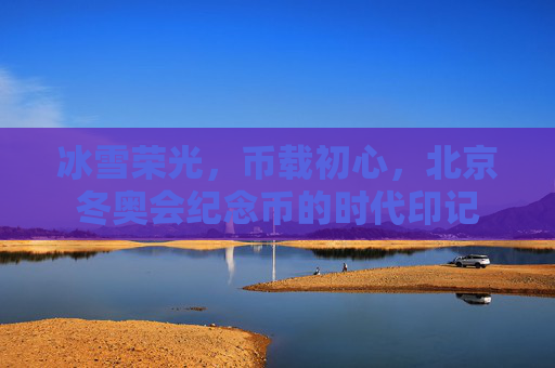 冰雪荣光,币载初心,北京冬奥会纪念币的时代印记